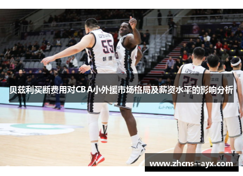 贝兹利买断费用对CBA小外援市场格局及薪资水平的影响分析 贝兹利买断费用对CBA小外援市场格局及薪资水平的影响分析