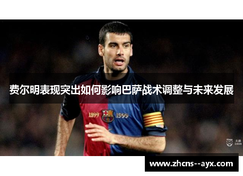 费尔明表现突出如何影响巴萨战术调整与未来发展 费尔明表现突出如何影响巴萨战术调整与未来发展
