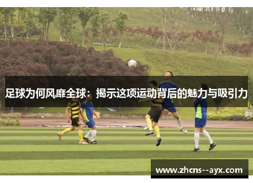 足球为何风靡全球：揭示这项运动背后的魅力与吸引力