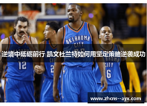 逆境中砥砺前行 凯文杜兰特如何用坚定策略逆袭成功
