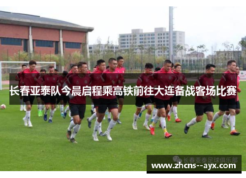 长春亚泰队今晨启程乘高铁前往大连备战客场比赛