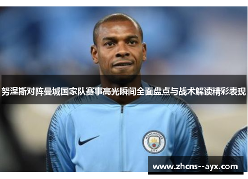 努涅斯对阵曼城国家队赛事高光瞬间全面盘点与战术解读精彩表现