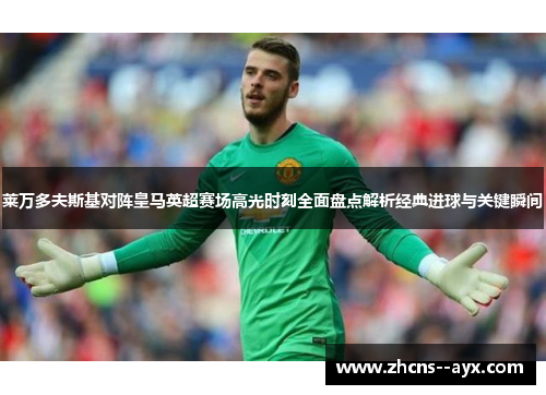 莱万多夫斯基对阵皇马英超赛场高光时刻全面盘点解析经典进球与关键瞬间