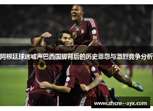 阿根廷球迷嘘声巴西国脚背后的历史恩怨与激烈竞争分析