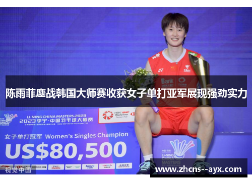 陈雨菲鏖战韩国大师赛收获女子单打亚军展现强劲实力