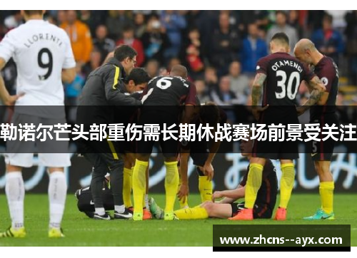 勒诺尔芒头部重伤需长期休战赛场前景受关注