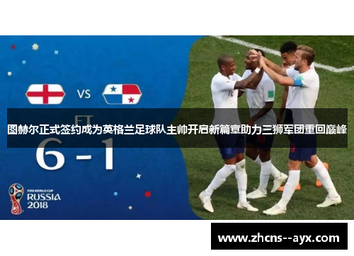 图赫尔正式签约成为英格兰足球队主帅开启新篇章助力三狮军团重回巅峰