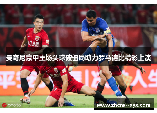 曼奇尼意甲主场头球破僵局助力罗马德比精彩上演
