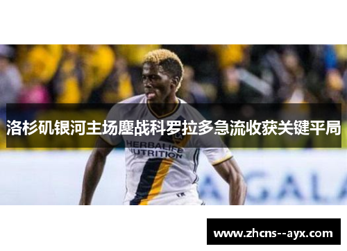 洛杉矶银河主场鏖战科罗拉多急流收获关键平局 洛杉矶银河主场鏖战科罗拉多急流收获关键平局