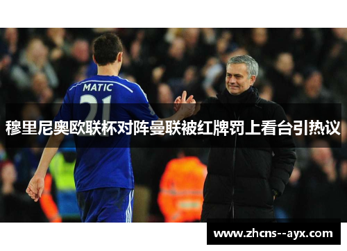 穆里尼奥欧联杯对阵曼联被红牌罚上看台引热议 穆里尼奥欧联杯对阵曼联被红牌罚上看台引热议
