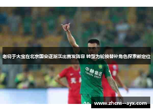 老将于大宝在北京国安逐渐淡出首发阵容 转型为轮换替补角色探索新定位