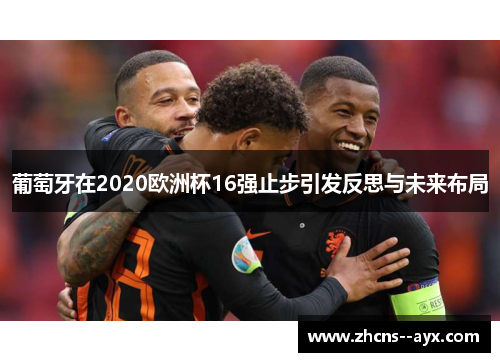 葡萄牙在2020欧洲杯16强止步引发反思与未来布局 葡萄牙在2020欧洲杯16强止步引发反思与未来布局