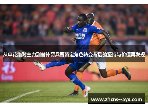 从申花绝对主力到替补奇兵曹赟定角色转变背后的坚持与价值再发现