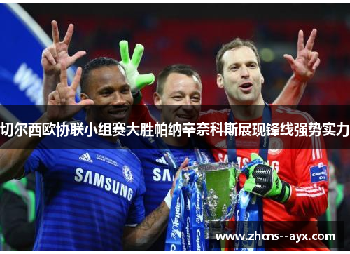 切尔西欧协联小组赛大胜帕纳辛奈科斯展现锋线强势实力