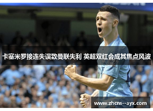卡塞米罗接连失误致曼联失利 英超双红会成其焦点风波