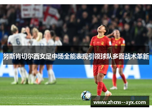 努斯肯切尔西女足中场全能表现引领球队多面战术革新