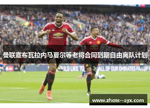 曼联宣布瓦拉内马夏尔等老将合同到期自由离队计划