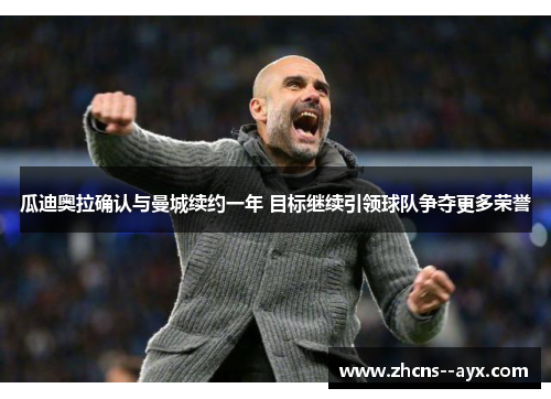 瓜迪奥拉确认与曼城续约一年 目标继续引领球队争夺更多荣誉 瓜迪奥拉确认与曼城续约一年 目标继续引领球队争夺更多荣誉