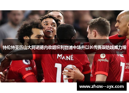 特伦特亚历山大阿诺德内收组织利物浦中场并以长传撕裂防线威力增 特伦特亚历山大阿诺德内收组织利物浦中场并以长传撕裂防线威力增
