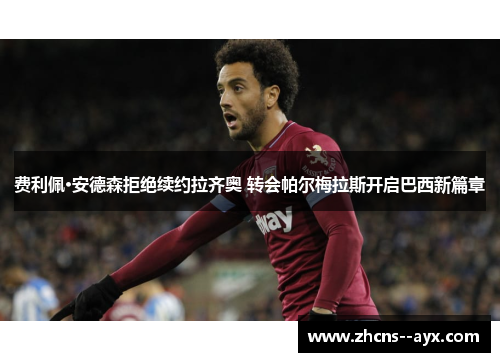 费利佩·安德森拒绝续约拉齐奥 转会帕尔梅拉斯开启巴西新篇章 费利佩·安德森拒绝续约拉齐奥 转会帕尔梅拉斯开启巴西新篇章