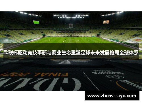 欧联杯驱动竞技革新与商业生态重塑足球未来发展格局全球体系 欧联杯驱动竞技革新与商业生态重塑足球未来发展格局全球体系