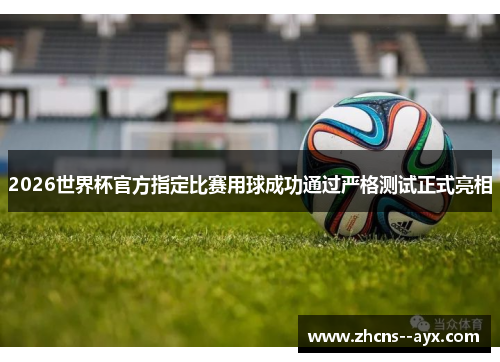 2026世界杯官方指定比赛用球成功通过严格测试正式亮相